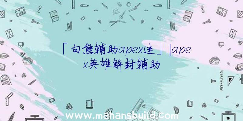 「白熊辅助apex迷」|apex英雄解封辅助